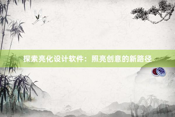 探索亮化设计软件：照亮创意的新路径